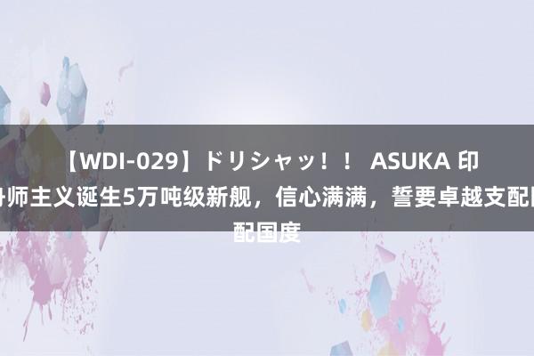 【WDI-029】ドリシャッ！！ ASUKA 印度舟师主义诞生5万吨级新舰，信心满满，誓要卓越支配国度