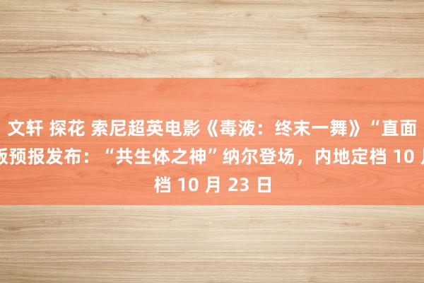 文轩 探花 索尼超英电影《毒液：终末一舞》“直面死劫”版预报发布：“共生体之神”纳尔登场，内地定档 10 月 23 日