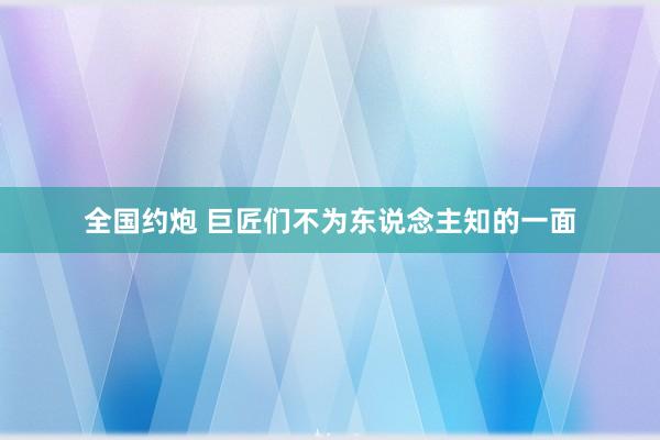 全国约炮 巨匠们不为东说念主知的一面